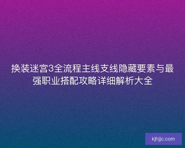 换装迷宫3全流程主线支线隐藏要素与最强职业搭配攻略详细解析大全