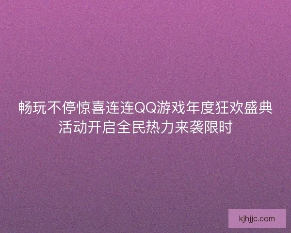 畅玩不停惊喜连连QQ游戏年度狂欢盛典活动开启全民热力来袭限时