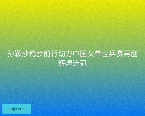 孙颖莎稳步前行助力中国女单世乒赛再创辉煌连冠