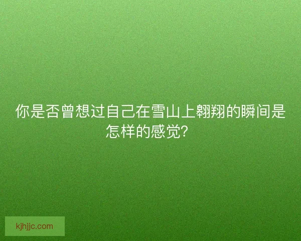 你是否曾想过自己在雪山上翱翔的瞬间是怎样的感觉？