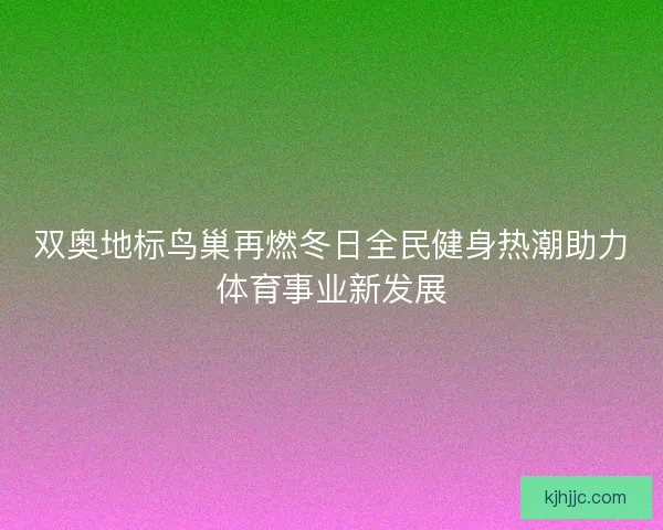 双奥地标鸟巢再燃冬日全民健身热潮助力体育事业新发展