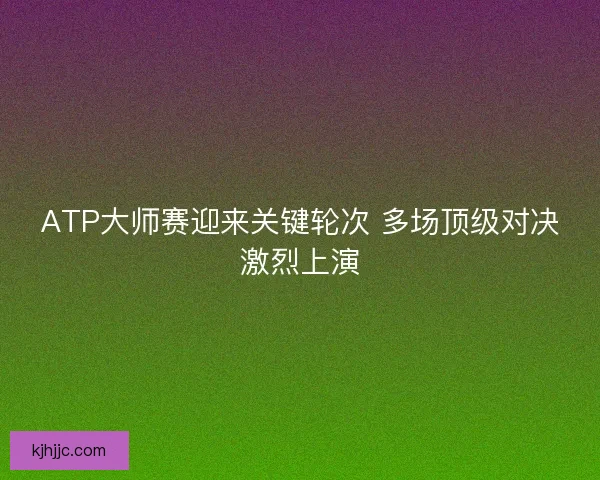 ATP大师赛迎来关键轮次 多场顶级对决激烈上演