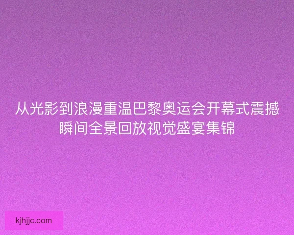 从光影到浪漫重温巴黎奥运会开幕式震撼瞬间全景回放视觉盛宴集锦