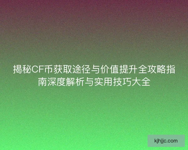 揭秘CF币获取途径与价值提升全攻略指南深度解析与实用技巧大全