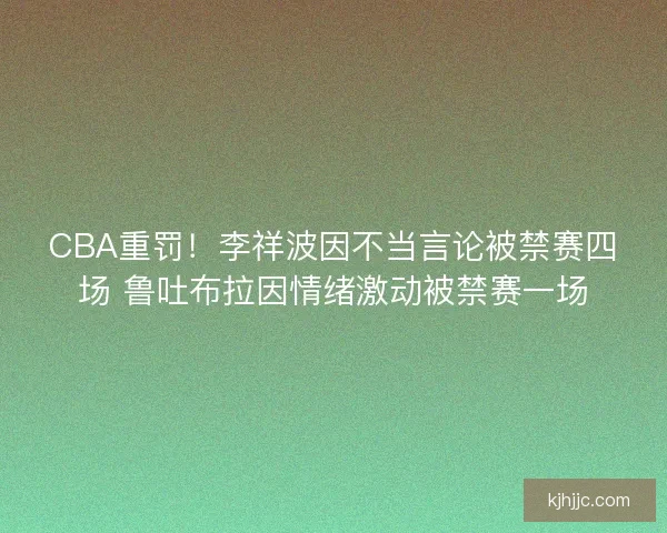 CBA重罚！李祥波因不当言论被禁赛四场 鲁吐布拉因情绪激动被禁赛一场