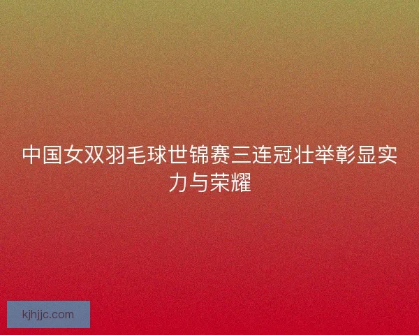 中国女双羽毛球世锦赛三连冠壮举彰显实力与荣耀