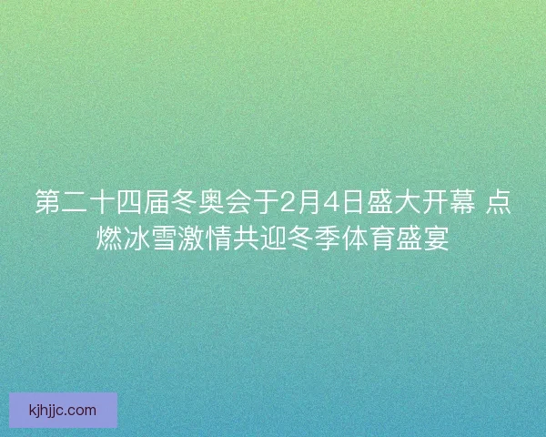第二十四届冬奥会于2月4日盛大开幕 点燃冰雪激情共迎冬季体育盛宴