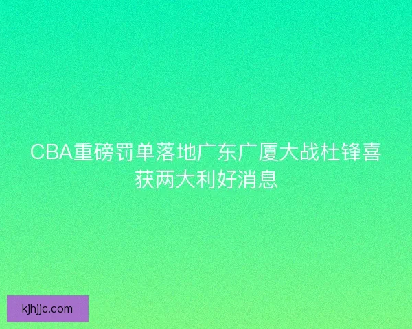 CBA重磅罚单落地广东广厦大战杜锋喜获两大利好消息