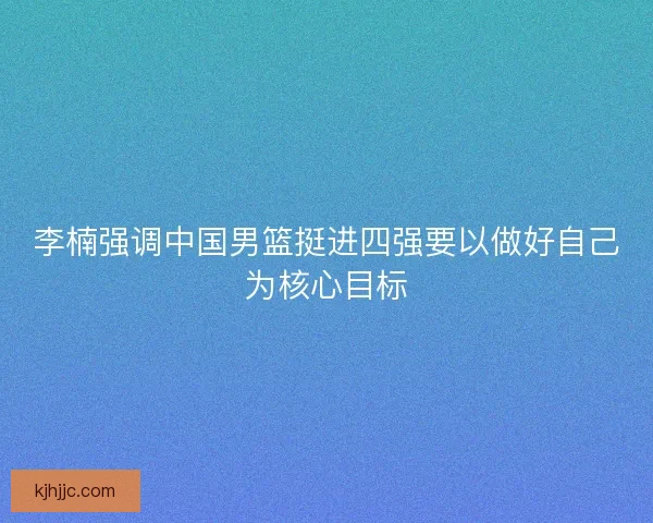 李楠强调中国男篮挺进四强要以做好自己为核心目标
