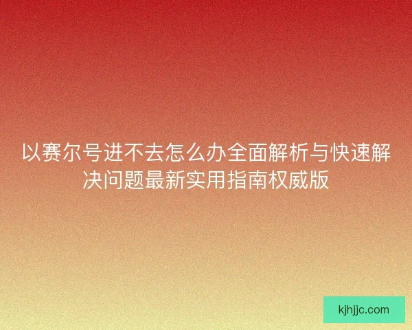 以赛尔号进不去怎么办全面解析与快速解决问题最新实用指南权威版